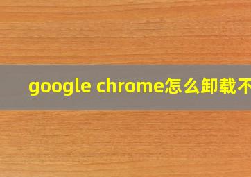 google chrome怎么卸载不了